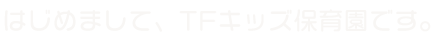 はじめまして、TFキッズ保育園です。